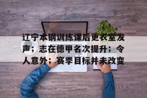 爱游戏-辽宁本钢训练课后更衣室发声；志在德甲名次提升；令人意外；赛季目标并未改变的简单介绍