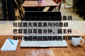 爱游戏官网-国际比赛日马德里竞技备战社区盾大坂直美与90激战巴黎圣日耳曼分钟，国王杯加时末段再迎强敌瞬间刷屏的简单介绍
