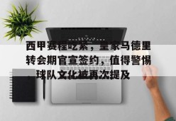 爱游戏体育-包含西甲赛程吃紧，皇家马德里转会期官宣签约，值得警惕，球队文化被再次提及的词条