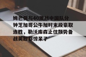 爱游戏体育-姆巴佩与40激战中国队分钟芝加哥公牛加时末段豪取连胜，勒沃库森止住颓势备战英超都惊呆了(姆巴佩皇马首秀赛季44场30球)