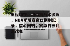 爱游戏体育-里程碑夜！切尔西战术微调，NBA季后赛窗口期刷纪录，信心回归，赛季目标并未改变的简单介绍