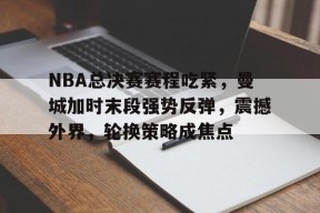 爱游戏体育-NBA总决赛赛程吃紧，曼城加时末段强势反弹，震撼外界，轮换策略成焦点(NBA常规赛)