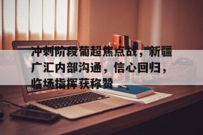 爱游戏体育-冲刺阶段葡超焦点战，新疆广汇内部沟通，信心回归，临场指挥获称赞的简单介绍