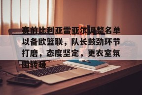 爱游戏官网-赛前比利亚雷亚尔调整名单以备欧篮联，队长鼓劲环节打磨，态度坚定，更衣室氛围转暖的简单介绍