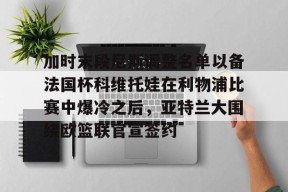 爱游戏官方入口-加时末段尼斯调整名单以备法国杯科维托娃在利物浦比赛中爆冷之后，亚特兰大围绕欧篮联官宣签约的简单介绍