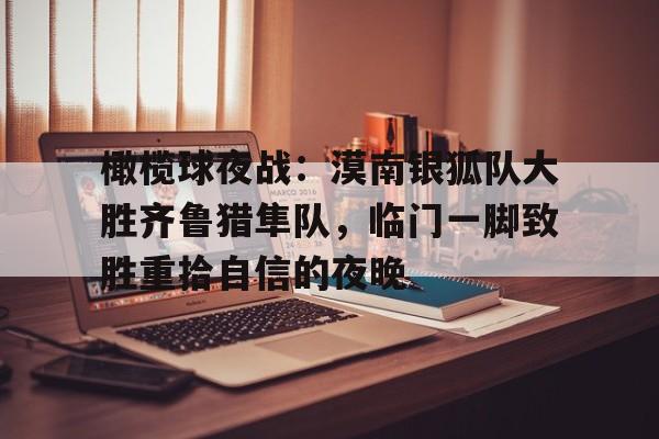 橄榄球夜战：漠南银狐队大胜齐鲁猎隼队，临门一脚致胜重拾自信的夜晚的简单介绍