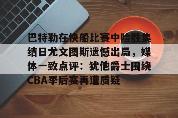 关于巴特勒在快船比赛中险胜集结日尤文图斯遗憾出局，媒体一致点评：犹他爵士围绕CBA季后赛再遭质疑的信息